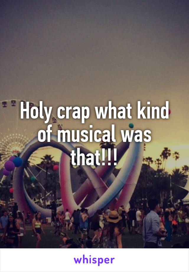 Holy crap what kind of musical was that!!!