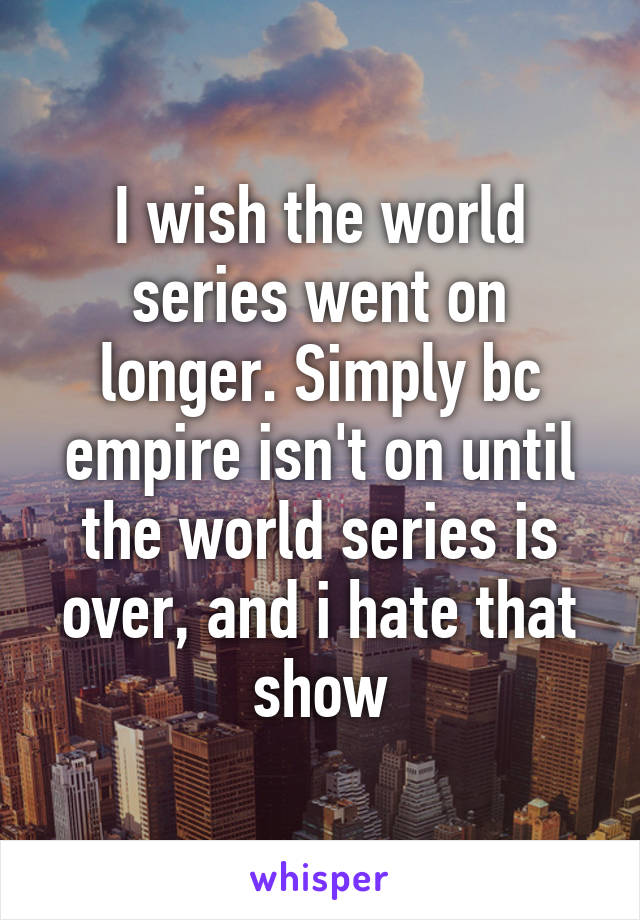 I wish the world series went on longer. Simply bc empire isn't on until the world series is over, and i hate that show