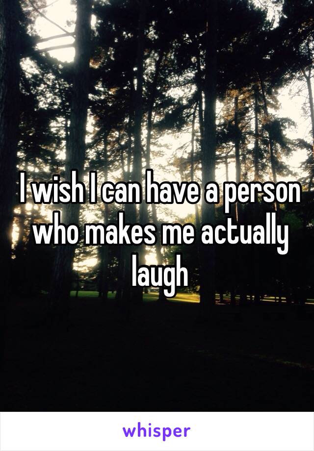 I wish I can have a person who makes me actually laugh