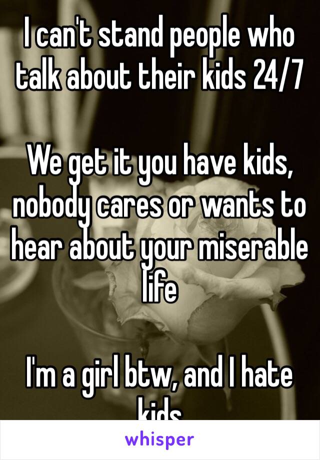 I can't stand people who talk about their kids 24/7

We get it you have kids, nobody cares or wants to hear about your miserable life

I'm a girl btw, and I hate kids 