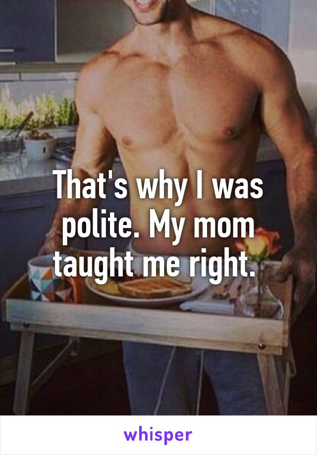 That's why I was polite. My mom taught me right. 