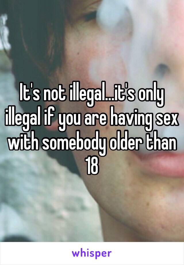 It's not illegal...it's only illegal if you are having sex with somebody older than 18