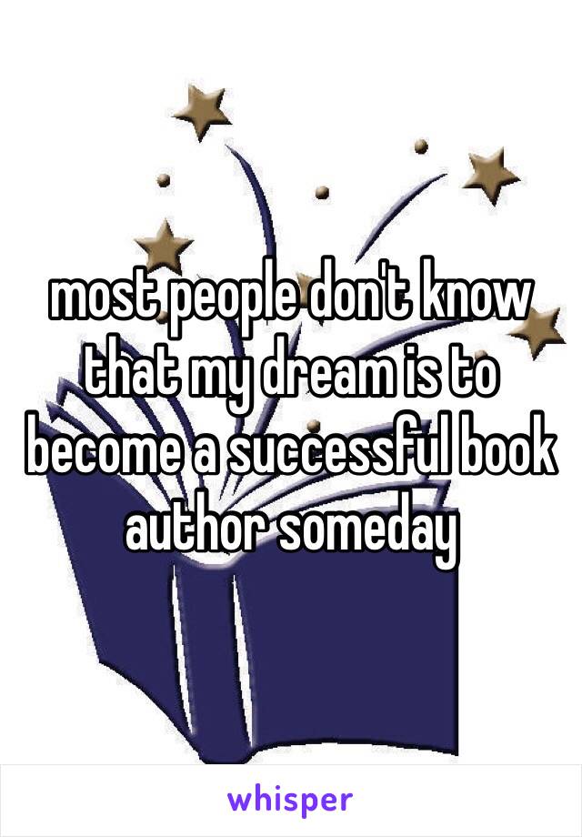 most people don't know that my dream is to become a successful book author someday