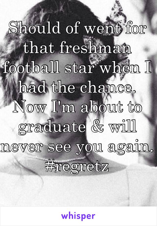 Should of went for that freshman football star when I had the chance. Now I'm about to graduate & will never see you again. #regretz