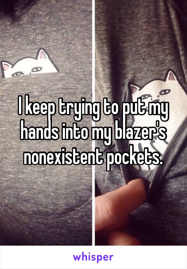 I keep trying to put my hands into my blazer's nonexistent pockets.