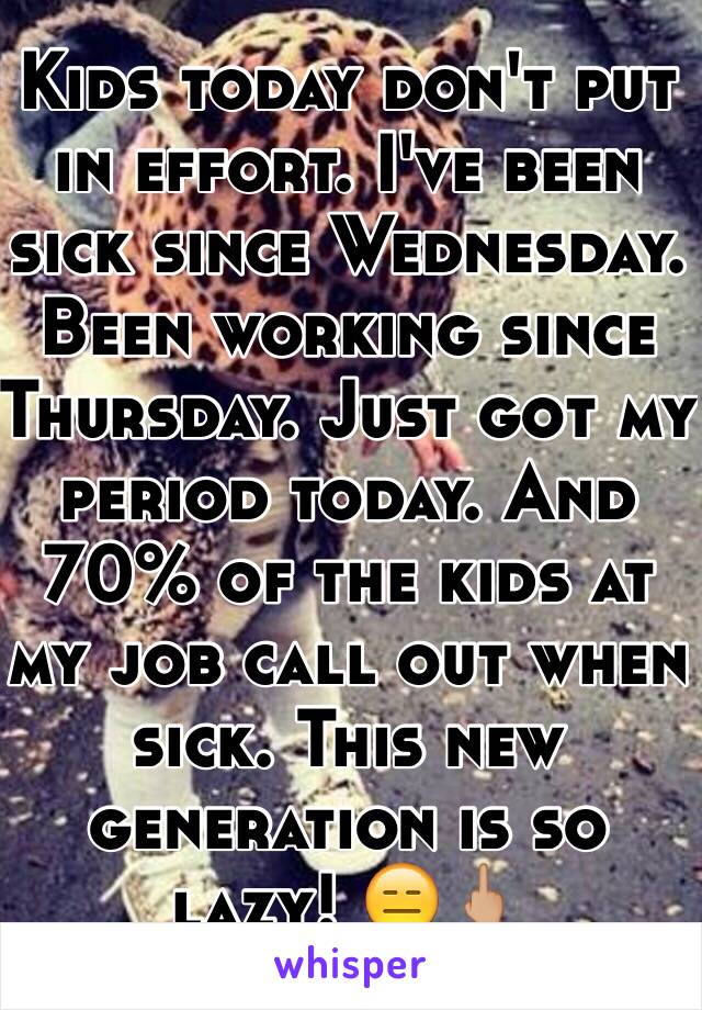 Kids today don't put in effort. I've been sick since Wednesday. Been working since Thursday. Just got my period today. And 70% of the kids at my job call out when sick. This new generation is so lazy! 😑🖕🏼