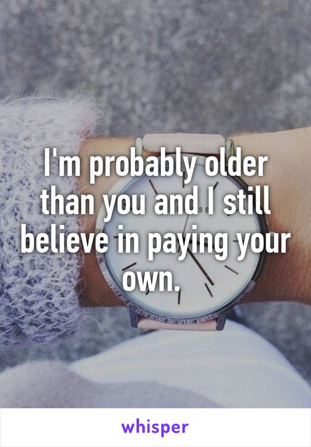 I'm probably older than you and I still believe in paying your own. 