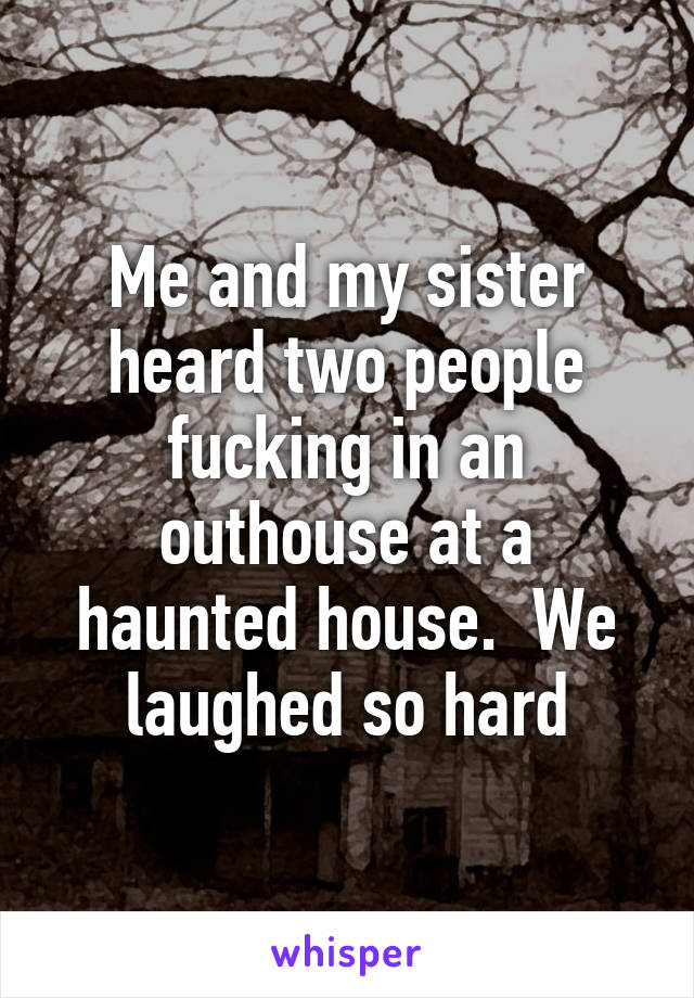 Me and my sister heard two people fucking in an outhouse at a haunted house.  We laughed so hard