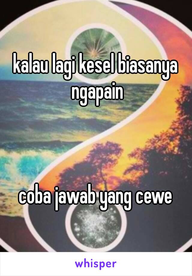 kalau lagi kesel biasanya ngapain



coba jawab yang cewe