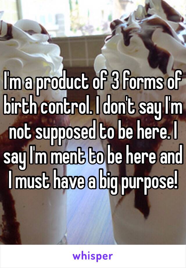 I'm a product of 3 forms of birth control. I don't say I'm not supposed to be here. I say I'm ment to be here and I must have a big purpose!  