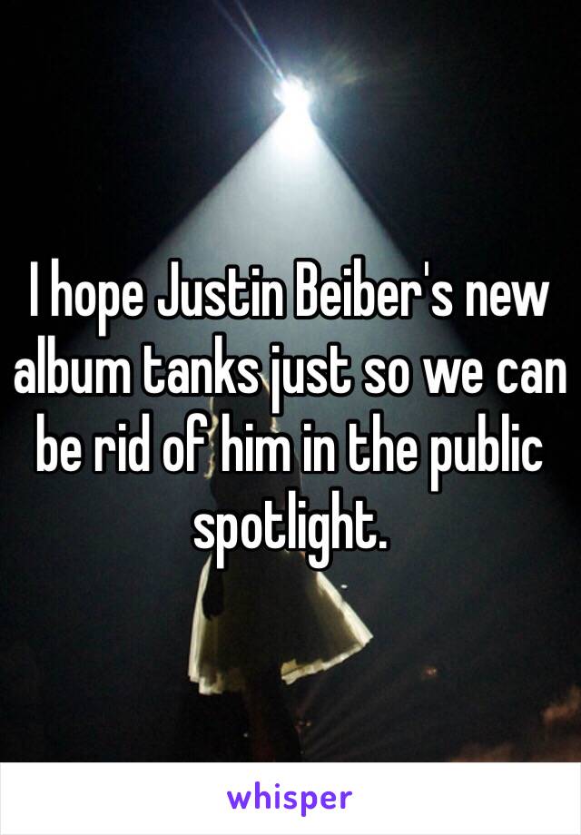 I hope Justin Beiber's new album tanks just so we can be rid of him in the public spotlight. 