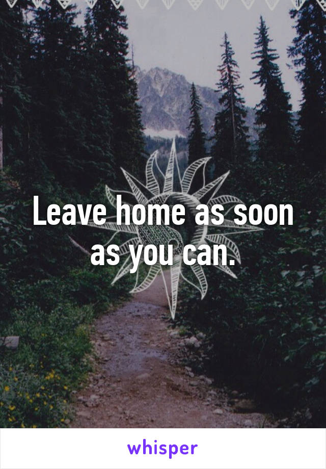 Leave home as soon as you can.