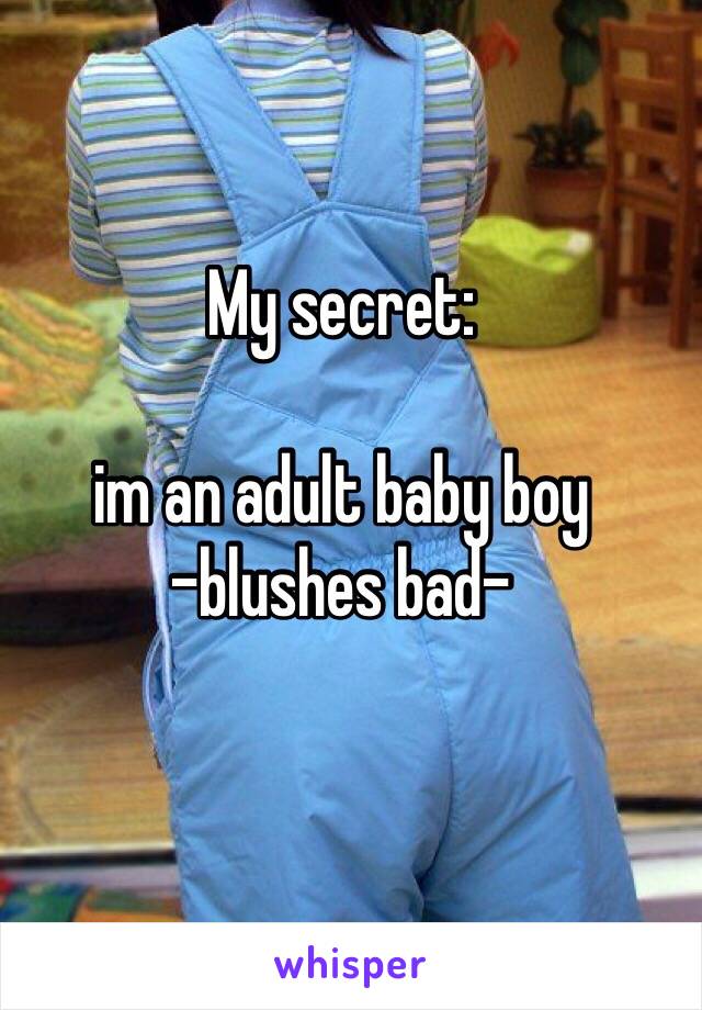 My secret: 

im an adult baby boy 
-blushes bad-
