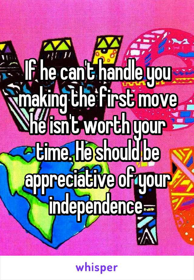 If he can't handle you making the first move he isn't worth your time. He should be appreciative of your independence 