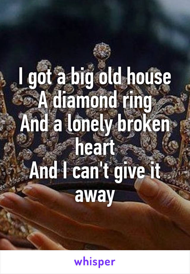 I got a big old house
A diamond ring
And a lonely broken heart
And I can't give it away