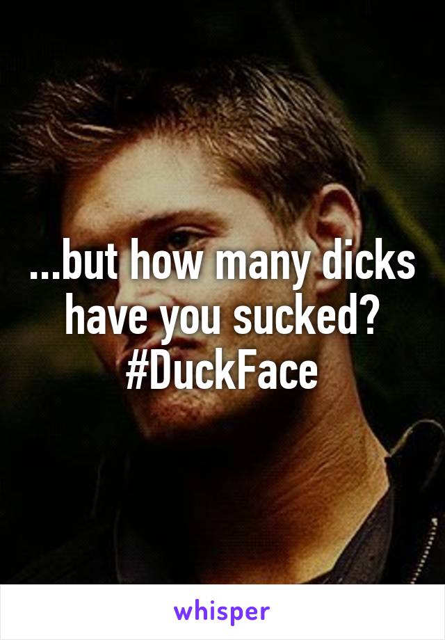 ...but how many dicks have you sucked? #DuckFace