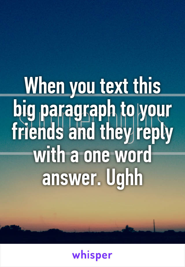 When you text this big paragraph to your friends and they reply with a one word answer. Ughh