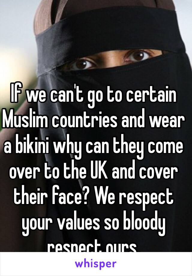 If we can't go to certain Muslim countries and wear a bikini why can they come over to the UK and cover their face? We respect your values so bloody respect ours.