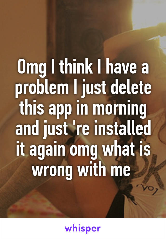 Omg I think I have a problem I just delete this app in morning and just 're installed it again omg what is wrong with me 