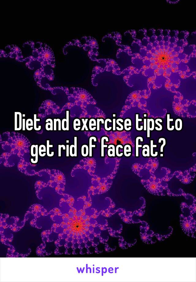 Diet and exercise tips to get rid of face fat? 