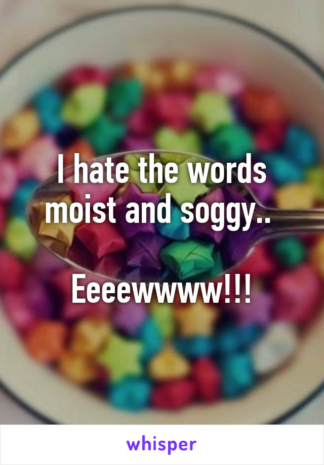 I hate the words moist and soggy.. 

Eeeewwww!!!