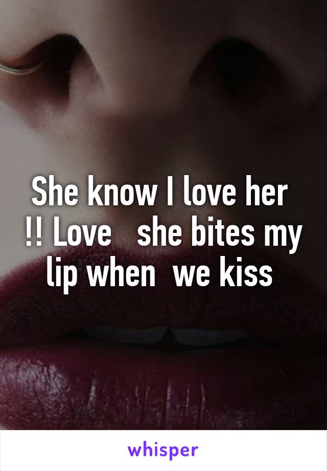 She know I love her  !! Love   she bites my lip when  we kiss 