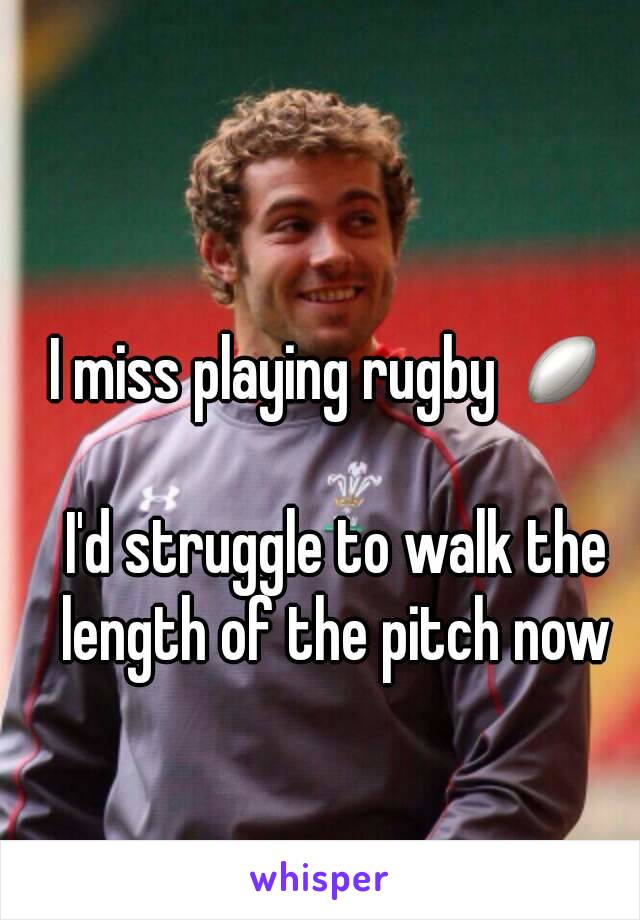 I miss playing rugby 🏉 

I'd struggle to walk the length of the pitch now 