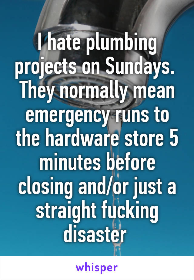 I hate plumbing projects on Sundays.  They normally mean emergency runs to the hardware store 5 minutes before closing and/or just a straight fucking disaster 