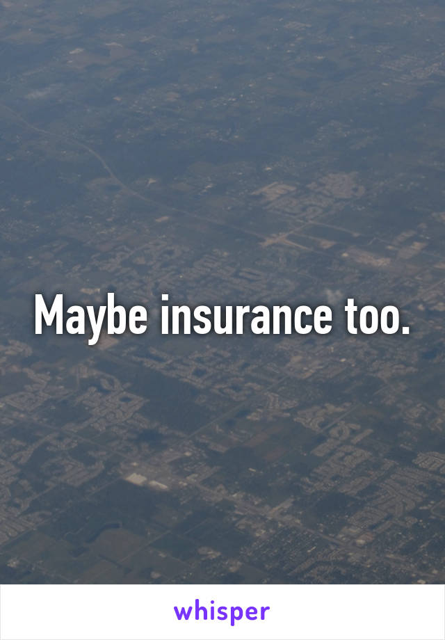 Maybe insurance too.