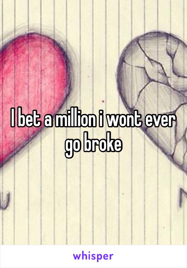 I bet a million i wont ever go broke