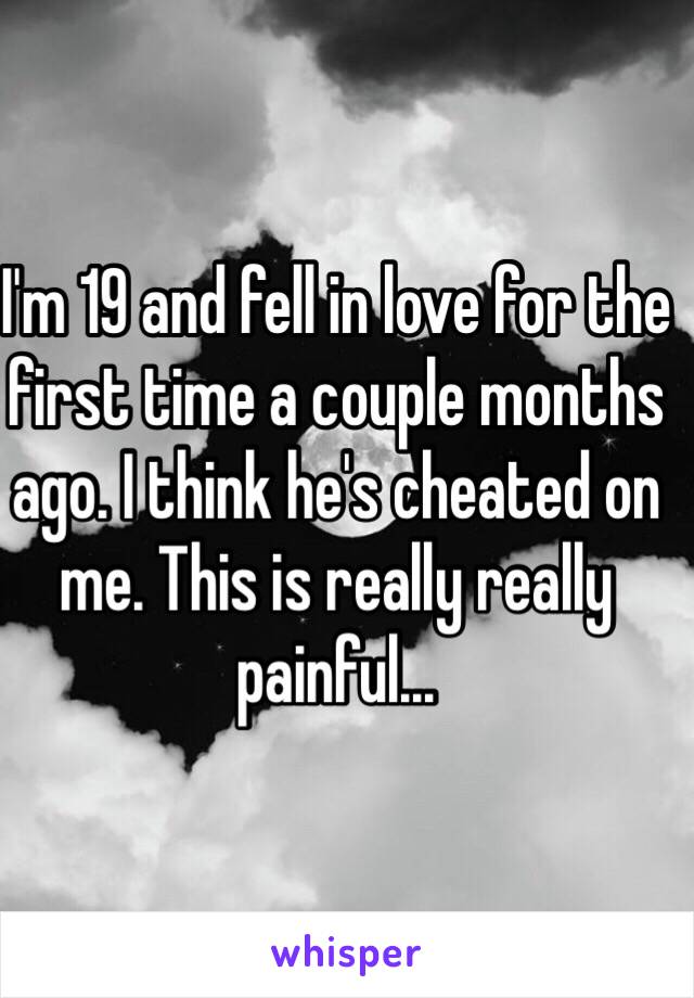 I'm 19 and fell in love for the first time a couple months ago. I think he's cheated on me. This is really really painful...