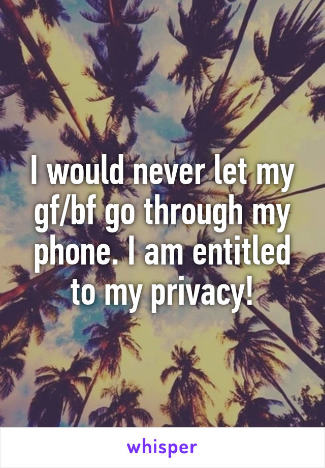 I would never let my gf/bf go through my phone. I am entitled to my privacy!