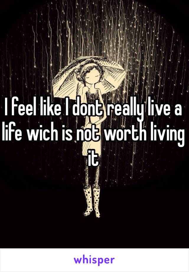 I feel like I dont really live a life wich is not worth living it