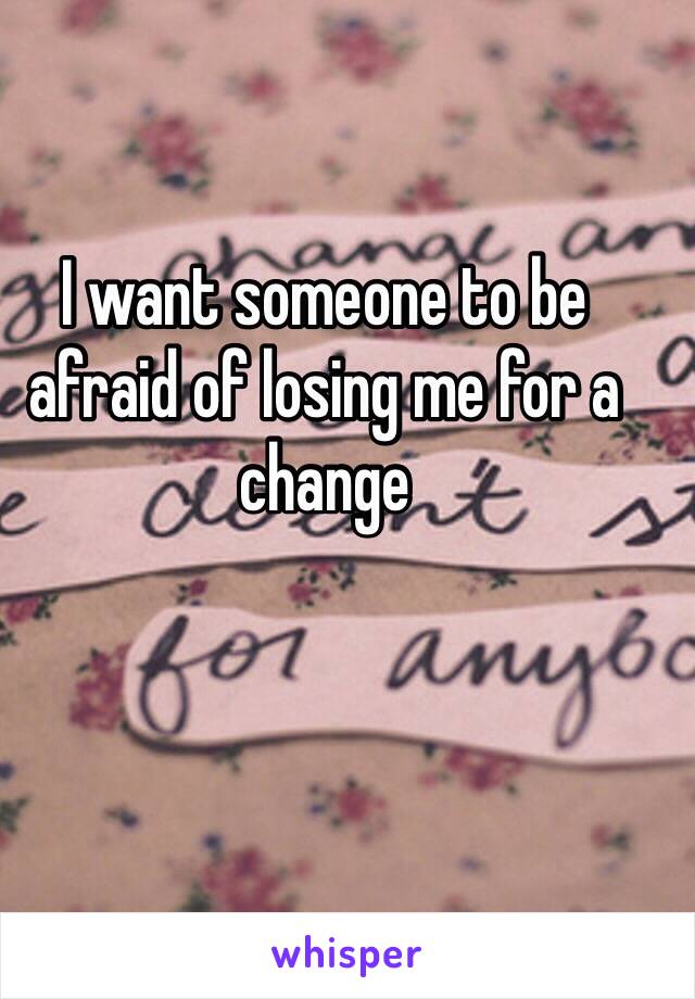 I want someone to be afraid of losing me for a change 