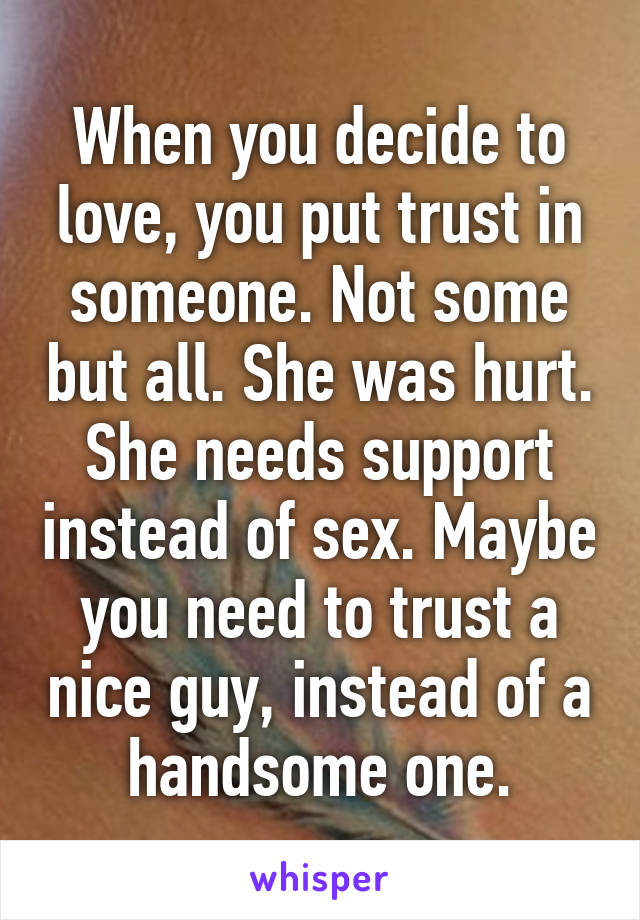 When you decide to love, you put trust in someone. Not some but all. She was hurt. She needs support instead of sex. Maybe you need to trust a nice guy, instead of a handsome one.