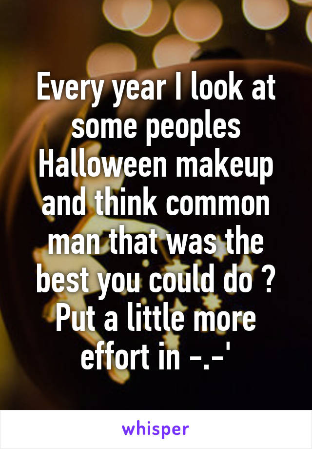 Every year I look at some peoples Halloween makeup and think common man that was the best you could do ? Put a little more effort in -.-'