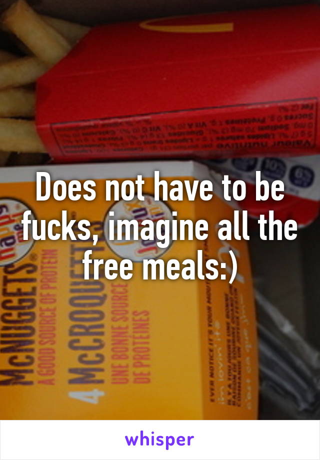 Does not have to be fucks, imagine all the free meals:)