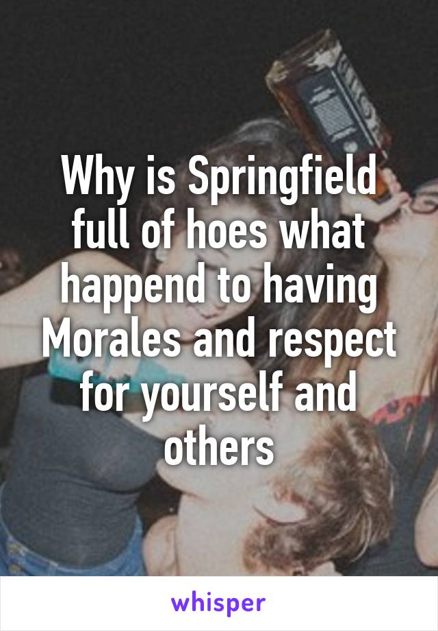 Why is Springfield full of hoes what happend to having Morales and respect for yourself and others