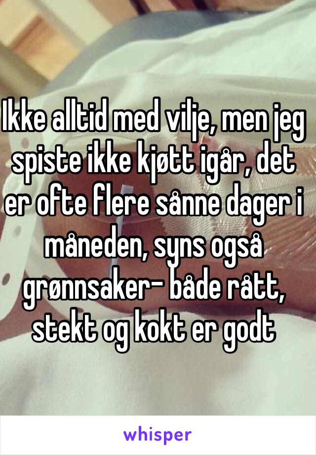 Ikke alltid med vilje, men jeg spiste ikke kjøtt igår, det er ofte flere sånne dager i måneden, syns også grønnsaker- både rått, stekt og kokt er godt