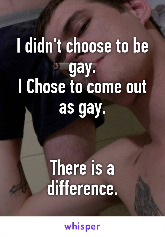 I didn't choose to be gay.
I Chose to come out as gay.


There is a difference.