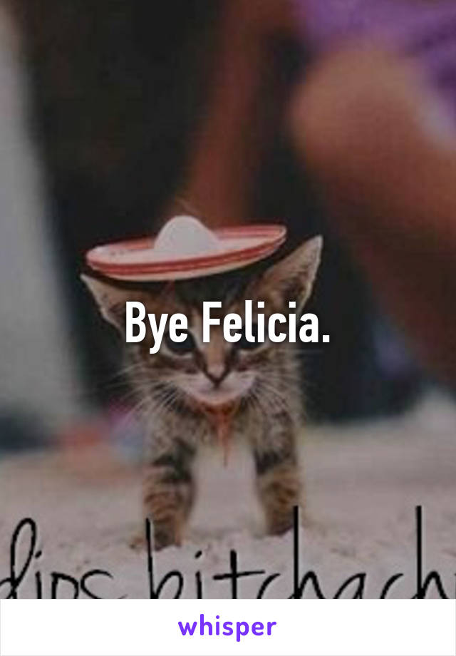 Bye Felicia.