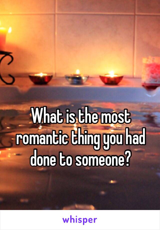 What is the most romantic thing you had done to someone?