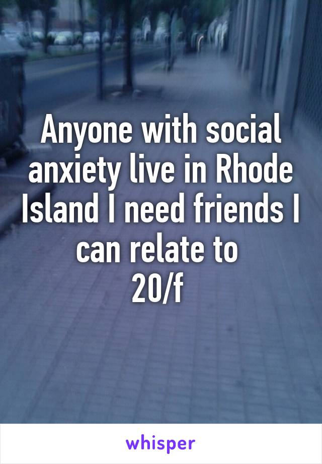 Anyone with social anxiety live in Rhode Island I need friends I can relate to 
20/f 
