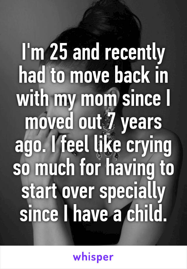 I'm 25 and recently had to move back in with my mom since I moved out 7 years ago. I feel like crying so much for having to start over specially since I have a child.