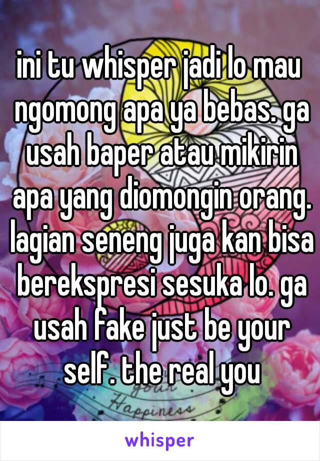 ini tu whisper jadi lo mau ngomong apa ya bebas. ga usah baper atau mikirin apa yang diomongin orang. lagian seneng juga kan bisa berekspresi sesuka lo. ga usah fake just be your self. the real you