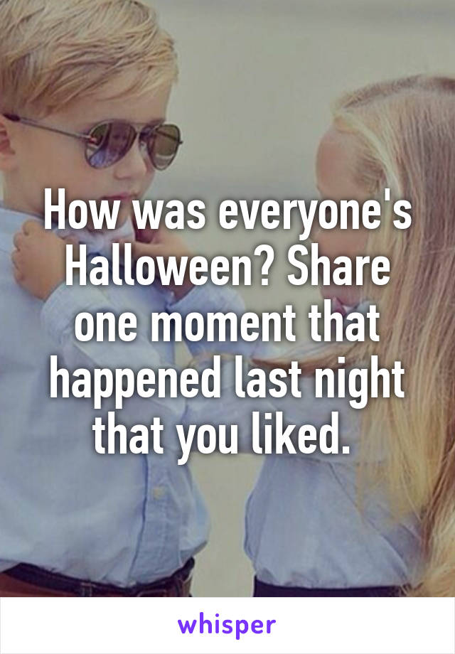 How was everyone's Halloween? Share one moment that happened last night that you liked. 