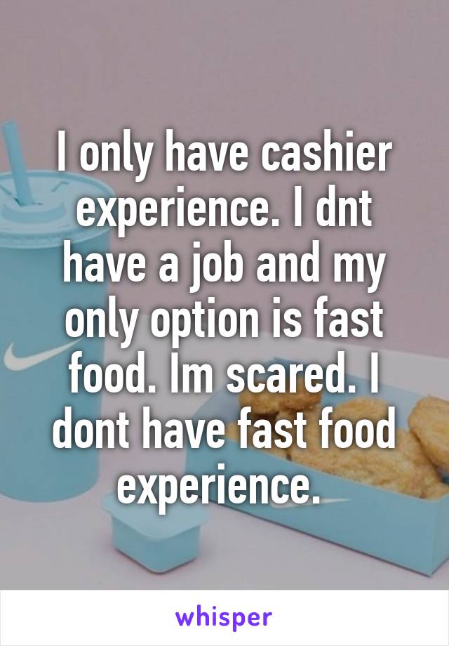 I only have cashier experience. I dnt have a job and my only option is fast food. Im scared. I dont have fast food experience. 