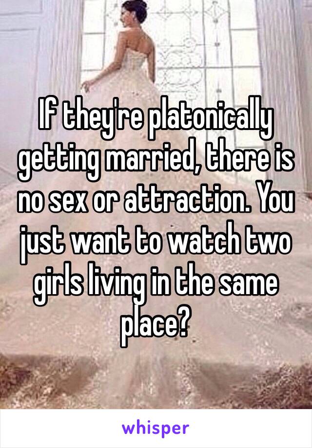 If they're platonically getting married, there is no sex or attraction. You just want to watch two girls living in the same place?
