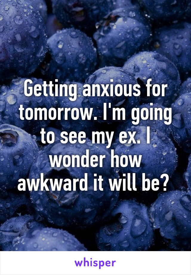 Getting anxious for tomorrow. I'm going to see my ex. I wonder how awkward it will be? 