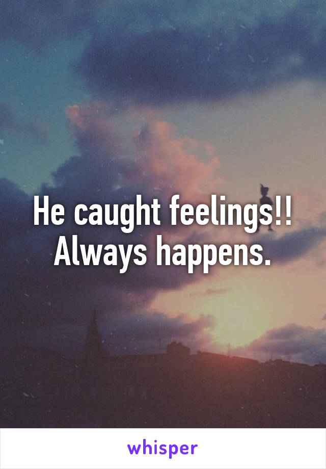 He caught feelings!! Always happens.